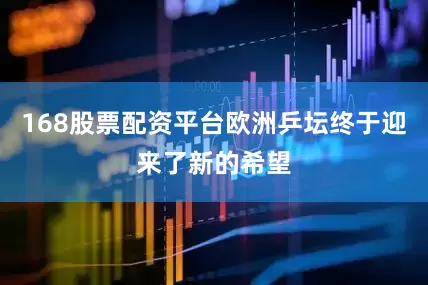 168股票配资平台欧洲乒坛终于迎来了新的希望