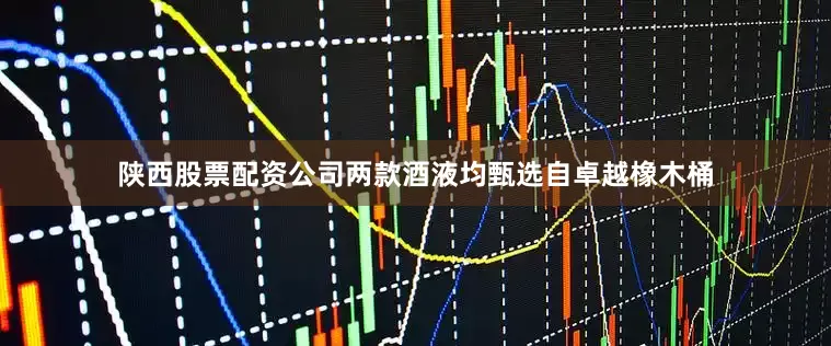 陕西股票配资公司两款酒液均甄选自卓越橡木桶