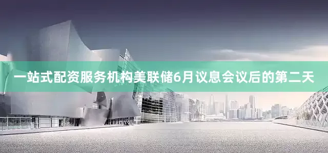 一站式配资服务机构美联储6月议息会议后的第二天