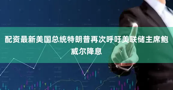 配资最新美国总统特朗普再次呼吁美联储主席鲍威尔降息