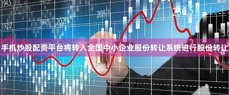 手机炒股配资平台将转入全国中小企业股份转让系统进行股份转让