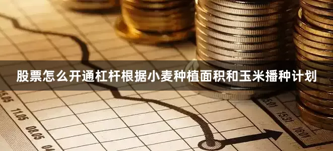 股票怎么开通杠杆根据小麦种植面积和玉米播种计划
