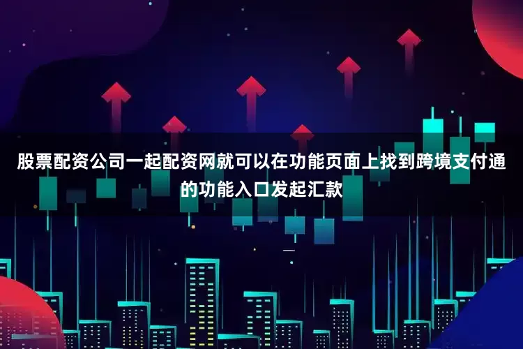 股票配资公司一起配资网就可以在功能页面上找到跨境支付通的功能入口发起汇款