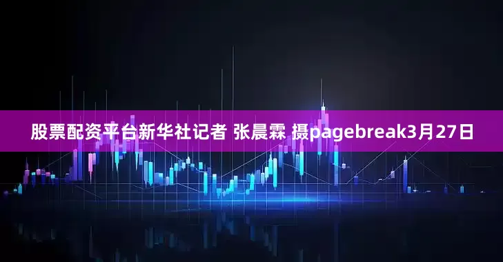 股票配资平台新华社记者 张晨霖 摄pagebreak3月27日