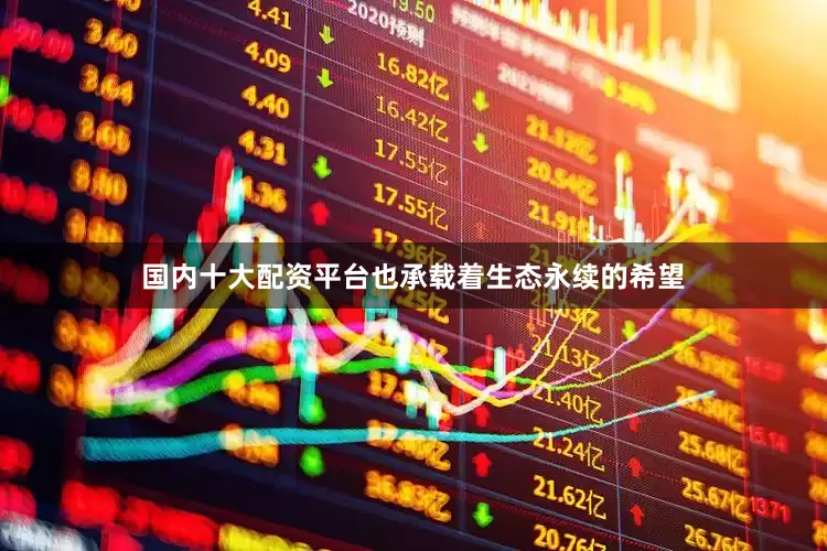 国内十大配资平台也承载着生态永续的希望