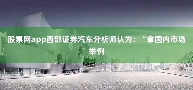 股票网app西部证券汽车分析师认为：“拿国内市场举例