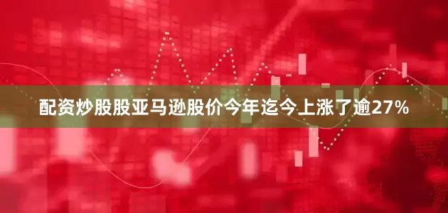 配资炒股股亚马逊股价今年迄今上涨了逾27%