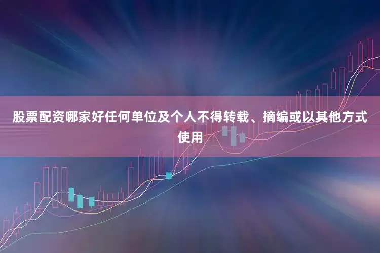 股票配资哪家好任何单位及个人不得转载、摘编或以其他方式使用
