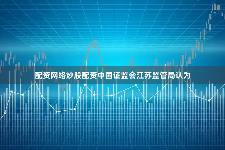 配资网络炒股配资　　中国证监会江苏监管局认为