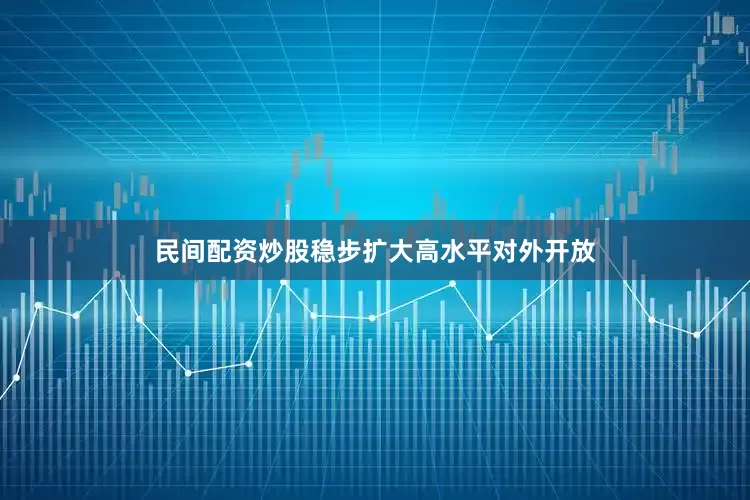 民间配资炒股稳步扩大高水平对外开放