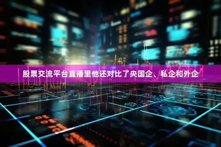 股票交流平台直播里他还对比了央国企、私企和外企
