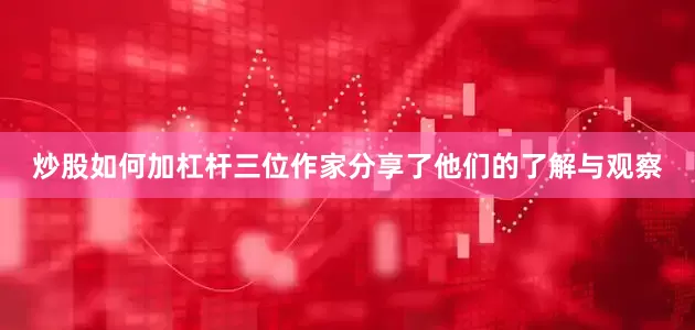 炒股如何加杠杆三位作家分享了他们的了解与观察