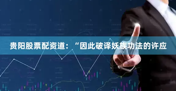 贵阳股票配资道：“因此破译妖族功法的许应