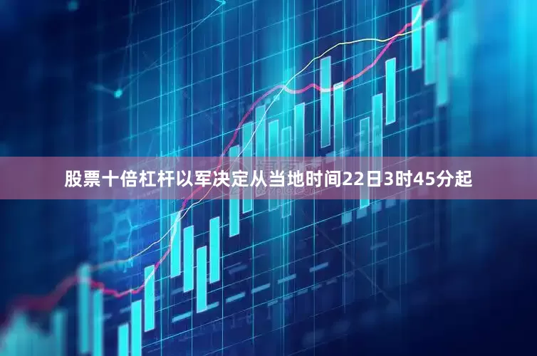 股票十倍杠杆以军决定从当地时间22日3时45分起