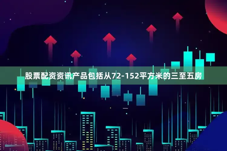股票配资资讯产品包括从72-152平方米的三至五房