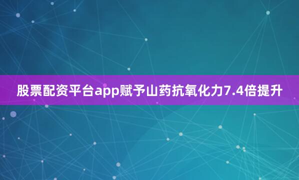 股票配资平台app赋予山药抗氧化力7.4倍提升