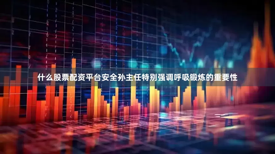 什么股票配资平台安全孙主任特别强调呼吸锻炼的重要性
