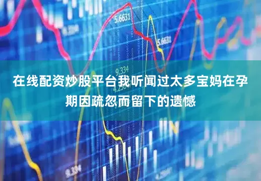在线配资炒股平台我听闻过太多宝妈在孕期因疏忽而留下的遗憾