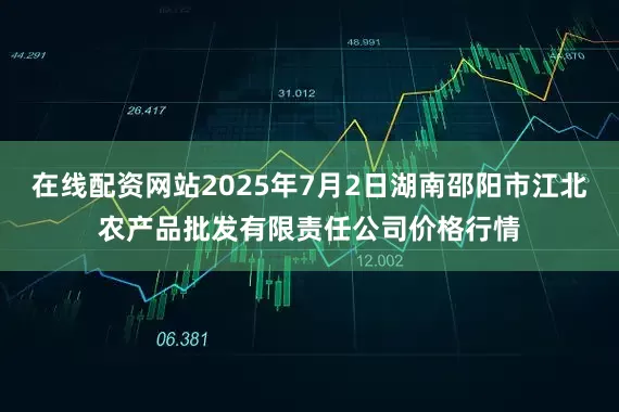 在线配资网站2025年7月2日湖南邵阳市江北农产品批发有限责任公司价格行情