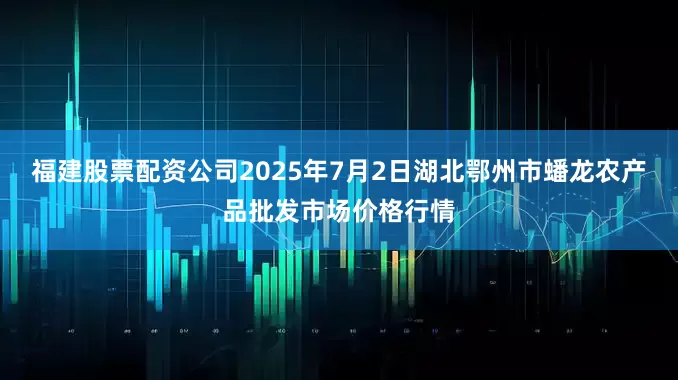 福建股票配资公司2025年7月2日湖北鄂州市蟠龙农产品批发市场价格行情