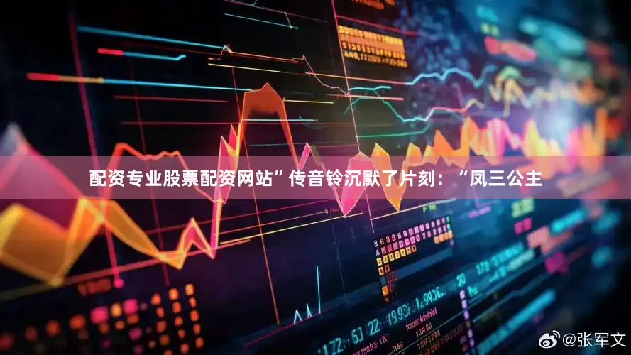 配资专业股票配资网站”传音铃沉默了片刻：“凤三公主