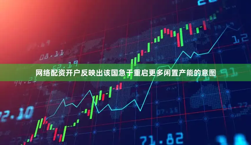 网络配资开户反映出该国急于重启更多闲置产能的意图