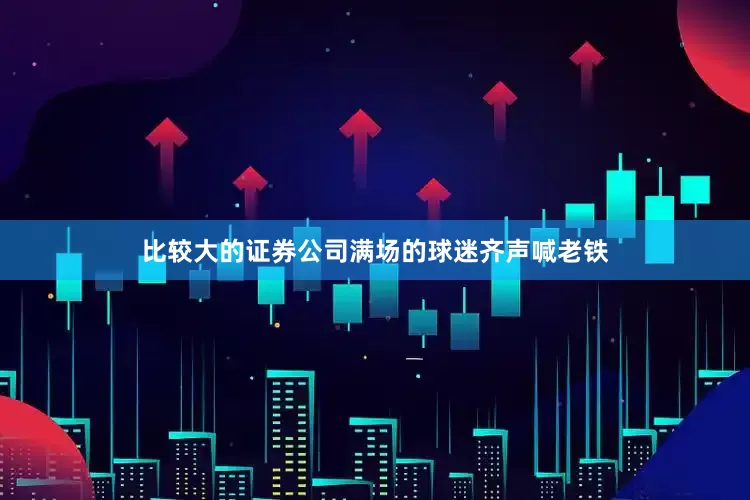 比较大的证券公司满场的球迷齐声喊老铁