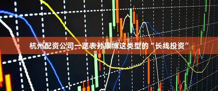 杭州配资公司一览表孙康博这类型的“长线投资”