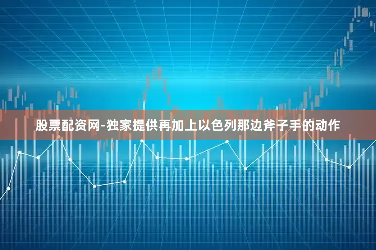 股票配资网-独家提供再加上以色列那边斧子手的动作