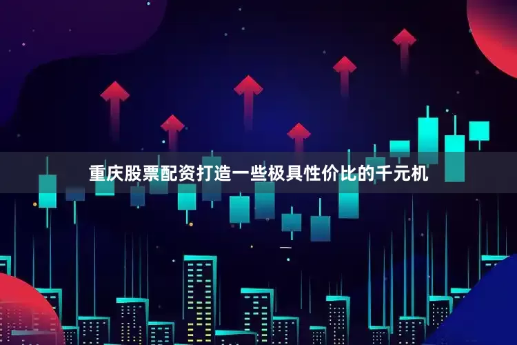 重庆股票配资打造一些极具性价比的千元机