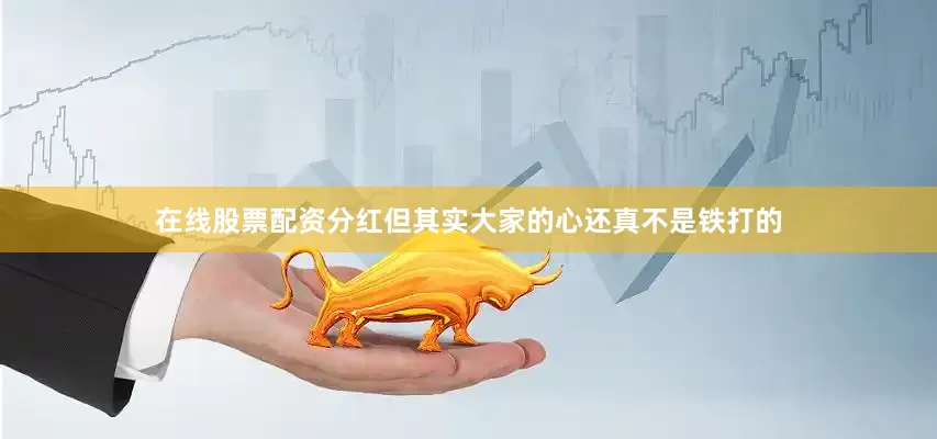 在线股票配资分红但其实大家的心还真不是铁打的