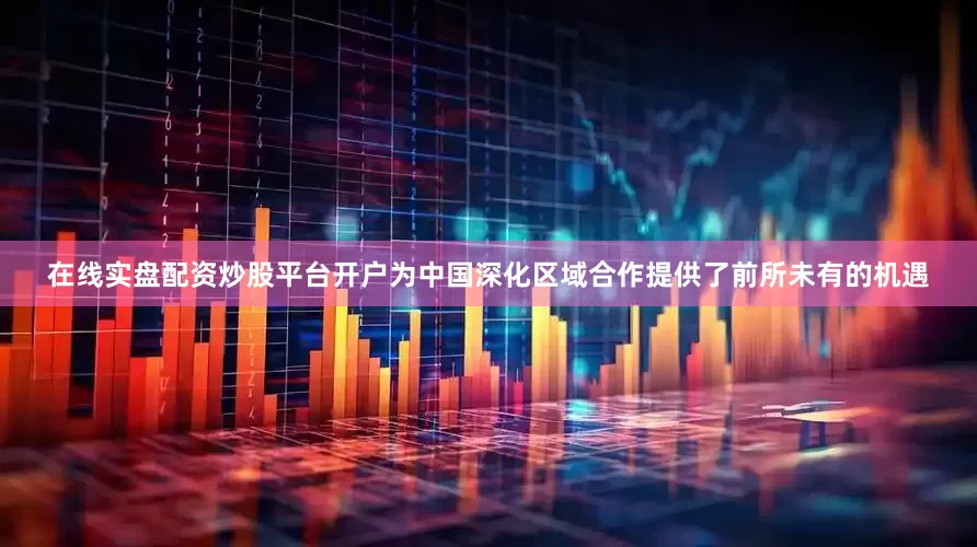 在线实盘配资炒股平台开户为中国深化区域合作提供了前所未有的机遇