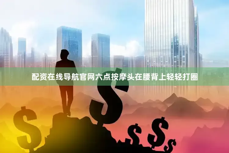 配资在线导航官网六点按摩头在腰背上轻轻打圈