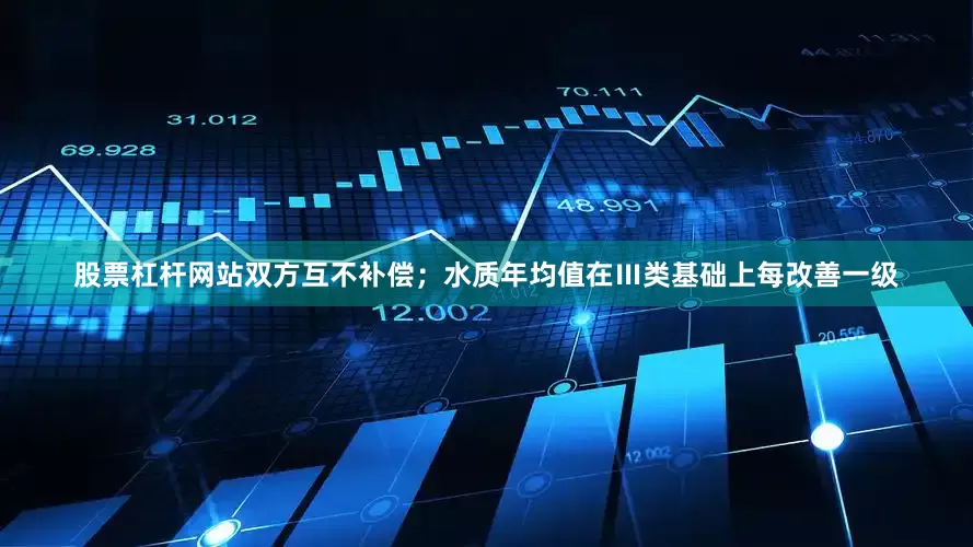 股票杠杆网站双方互不补偿；水质年均值在Ⅲ类基础上每改善一级