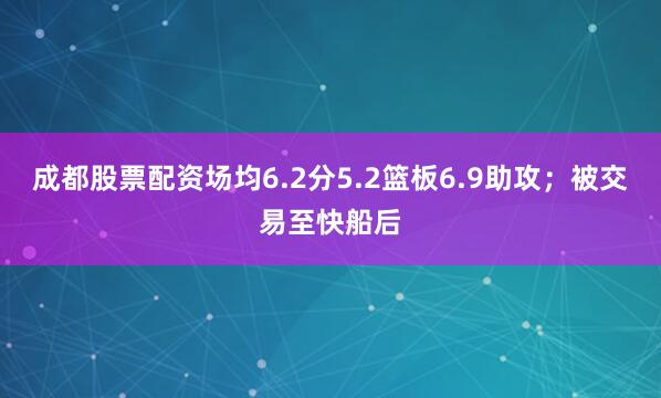 成都股票配资场均6.2分5.2篮板6.9助攻；被交易至快船后