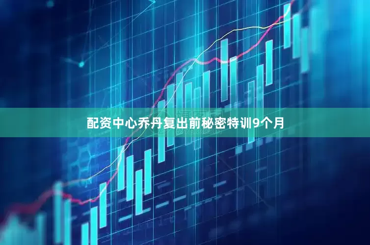 配资中心乔丹复出前秘密特训9个月