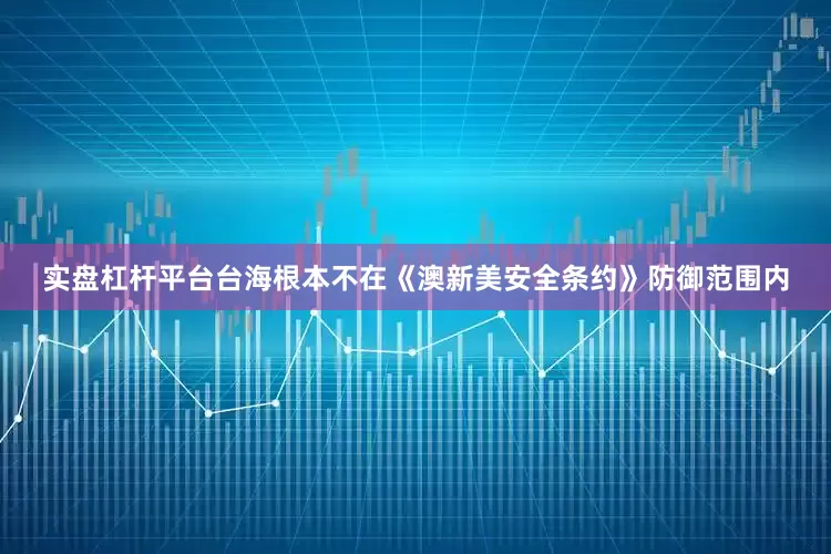 实盘杠杆平台台海根本不在《澳新美安全条约》防御范围内
