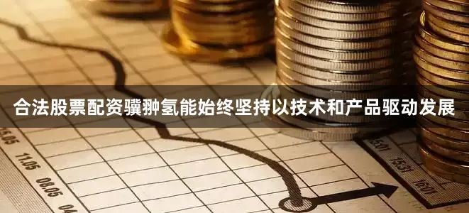 合法股票配资骥翀氢能始终坚持以技术和产品驱动发展