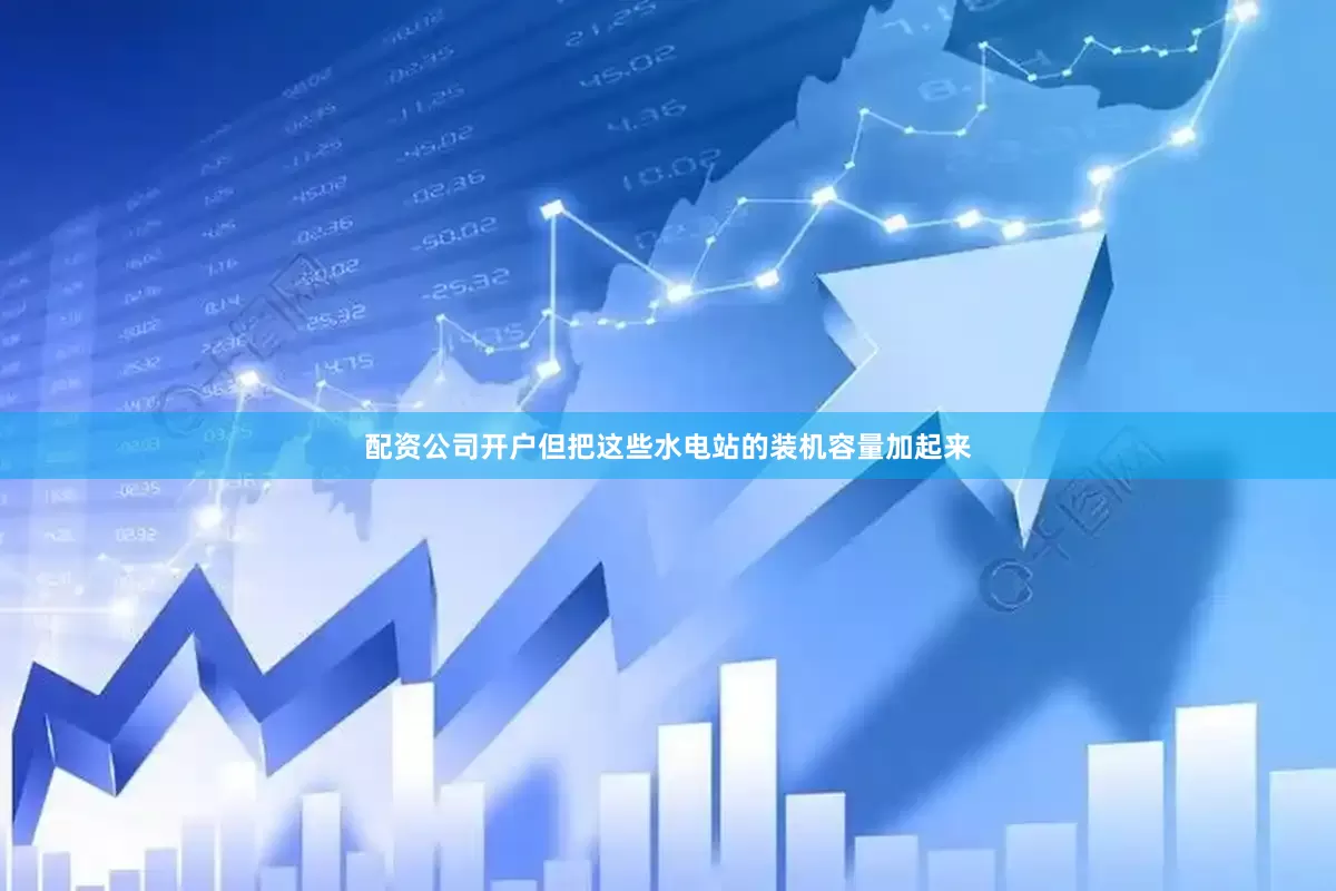 配资公司开户但把这些水电站的装机容量加起来