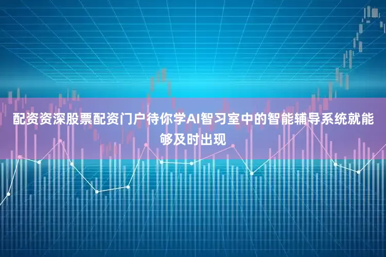 配资资深股票配资门户待你学AI智习室中的智能辅导系统就能够及时出现