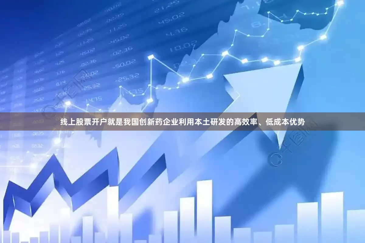 线上股票开户就是我国创新药企业利用本土研发的高效率、低成本优势