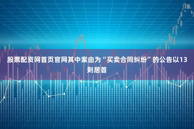 股票配资网首页官网其中案由为“买卖合同纠纷”的公告以13则居首