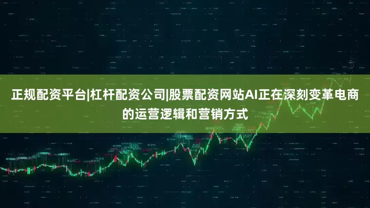 正规配资平台|杠杆配资公司|股票配资网站AI正在深刻变革电商的运营逻辑和营销方式