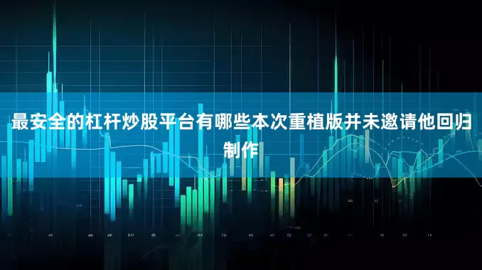 最安全的杠杆炒股平台有哪些本次重植版并未邀请他回归制作
