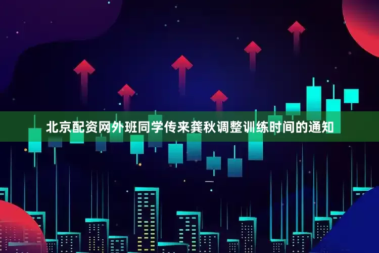 北京配资网外班同学传来龚秋调整训练时间的通知