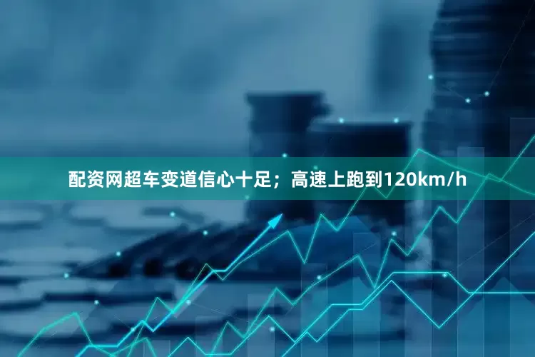 配资网超车变道信心十足；高速上跑到120km/h