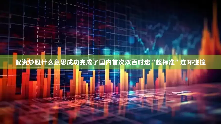 配资炒股什么意思成功完成了国内首次双百时速“超标准”连环碰撞
