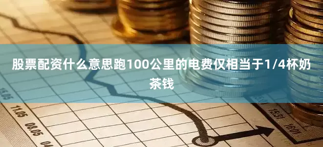 股票配资什么意思跑100公里的电费仅相当于1/4杯奶茶钱
