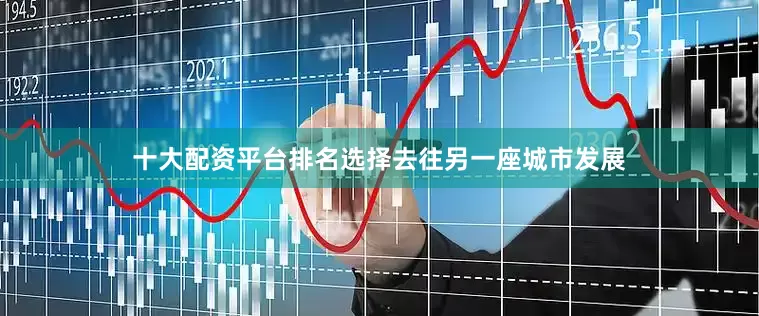 十大配资平台排名选择去往另一座城市发展