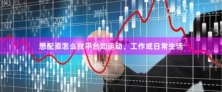 想配资怎么找平台如运动、工作或日常生活